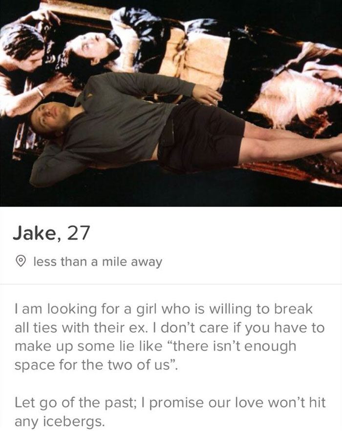 tinder - door in titanic - Jake, 27 less than a mile away Tam looking for a girl who is willing to break all ties with their ex. I don't care if you have to make up some lie there isn't enough space for the two of us. Let go of the past; I promise our lov