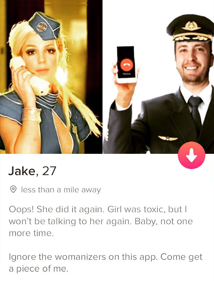 tinder - funny male tinder - Jake, 27 less than a mile away Oops! She did it again. Girl was toxic, but I won't be talking to her again. Baby, not one more time. Ignore the womanizers on this app. Come get a piece of me.