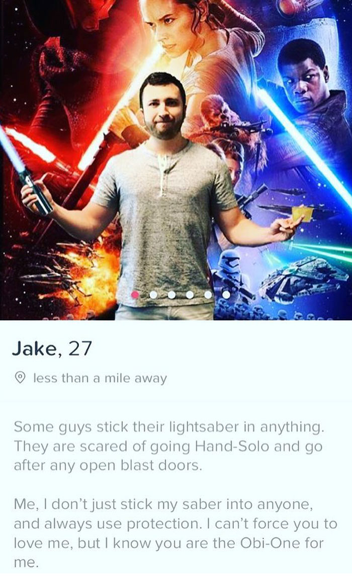 tinder - star wars tinder profiles - Jake, 27 less than a mile away Some guys stick their lightsaber in anything. They are scared of going HandSolo and go after any open blast doors. Me, I don't just stick my saber into anyone, and always use protection. 