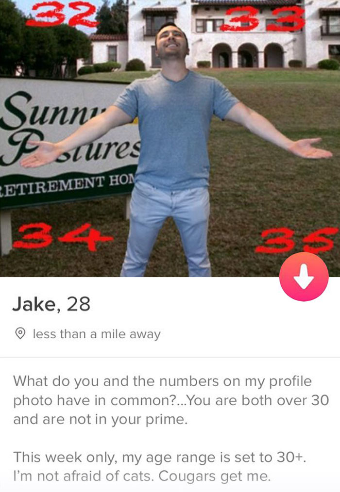 tinder - t shirt - 32 Tsi Sunnr F stures Cetirement Hom 134 Jake, 28 o less than a mile away What do you and the numbers on my profile photo have in common?... You are both over 30 and are not in your prime. This week only, my age range is set to 30. I'm 