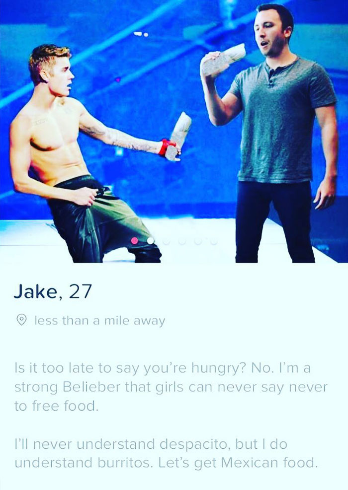 tinder - poster - Jake, 27 less than a mile away Is it too late to say you're hungry? No. I'm a strong Belieber that girls can never say never to free food. I'll never understand despacito, but I do understand burritos. Let's get Mexican food.