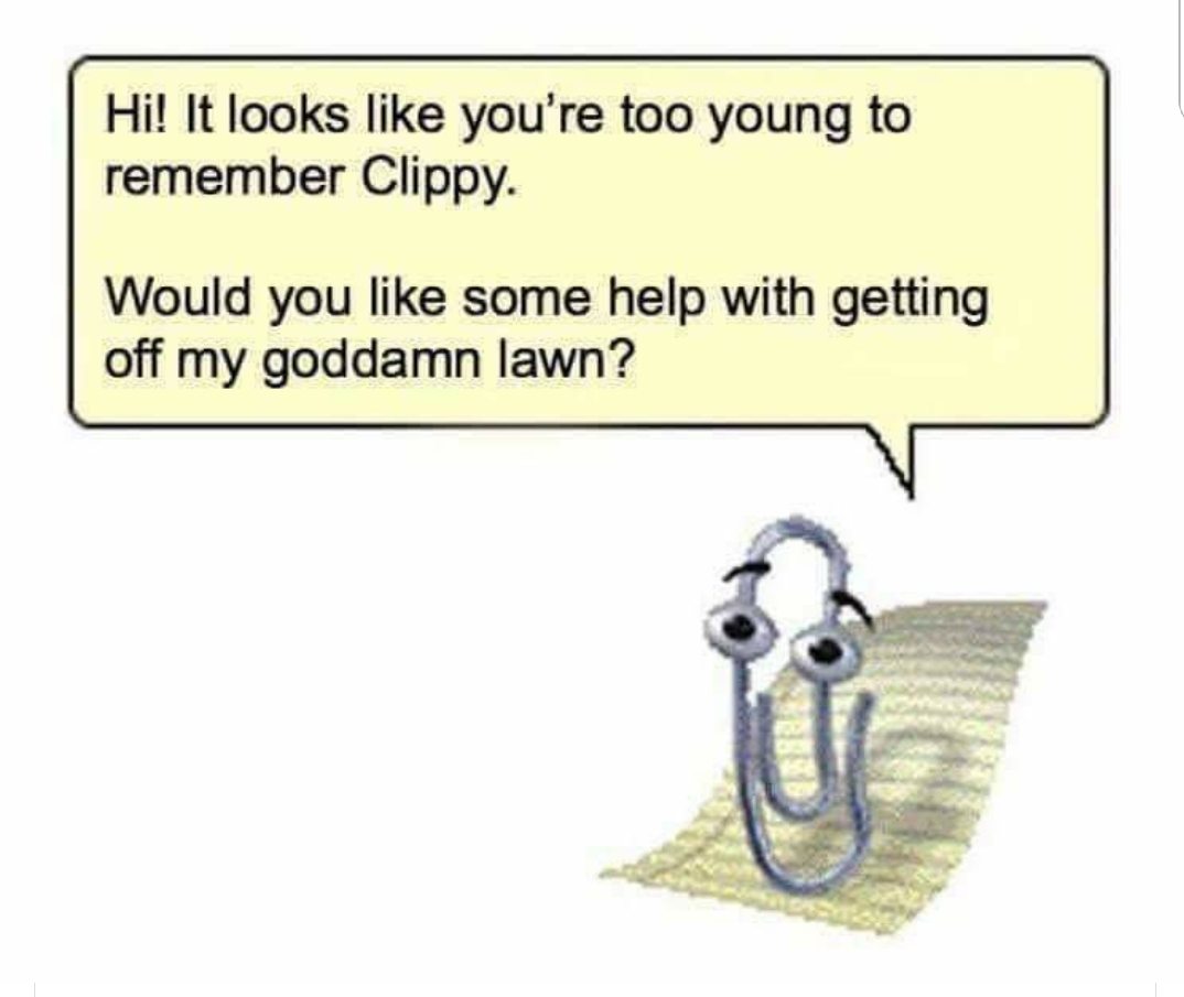 memes - too young to remember clippy - Hi! It looks you're too young to remember Clippy. Would you some help with getting off my goddamn lawn?