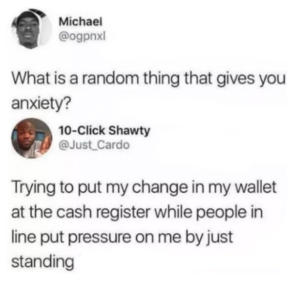 memes - anxiety memes - Michael What is a random thing that gives you anxiety? 10Click Shawty Trying to put my change in my wallet at the cash register while people in line put pressure on me by just standing