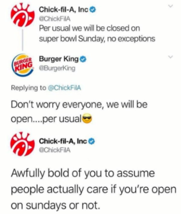 memes - chick fil a memes - ChickfilA, Inc Per usual we will be closed on super bowl Sunday, no exceptions Rger Burger King Don't worry everyone, we will be open....per usual ChickfilA, Inc Awfully bold of you to assume people actually care if you're open
