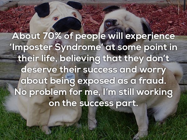 photo caption - About 70% of people will experience 'Imposter Syndrome' at some point in their life, believing that they don't deserve their success and worry about being exposed as a fraud. No problem for me, I'm still working on the success part.
