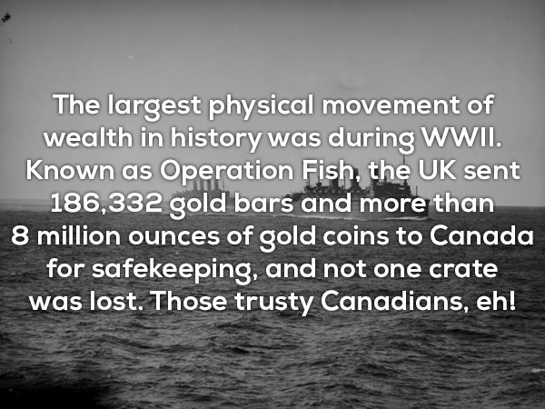 monochrome photography - The largest physical movement of wealth in history was during Wwii. Known as Operation Fish, the Uk sent 186,332 gold bars and more than 8 million ounces of gold coins to Canada for safekeeping, and not one crate was lost. Those t