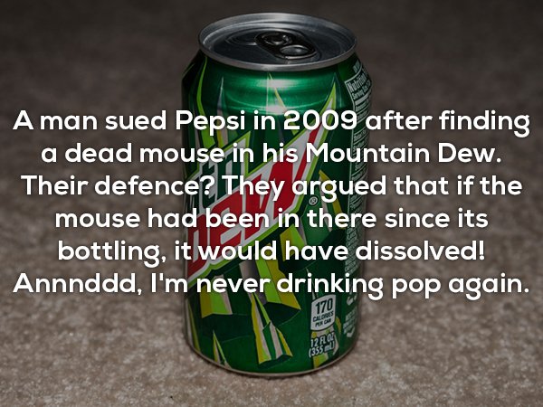aluminum can - A man sued Pepsi in 2009 after finding a dead mouse in his Mountain Dew. Their defence? They argued that if the mouse had been in there since its bottling, it would have dissolved! Annnddd, I'm never drinking pop again.