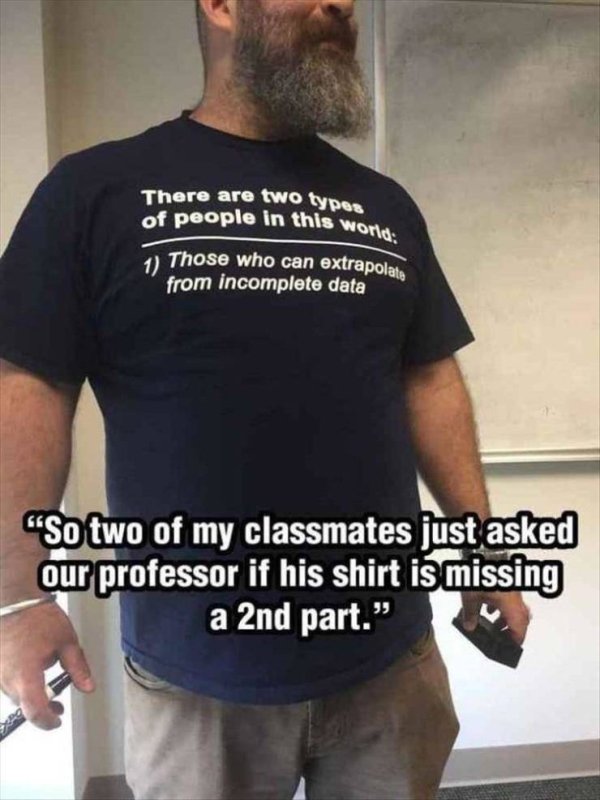 there are 2 types of people meme - There are two types of people in this won. his world 1 Those who can extrapolas from incomplete data So two of my classmates just asked our professor if his shirt is missing a 2nd part.