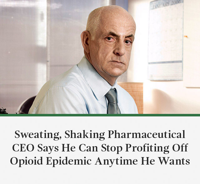 memes - human behavior - Sweating, Shaking Pharmaceutical Ceo Says He Can Stop Profiting Off Opioid Epidemic Anytime He Wants