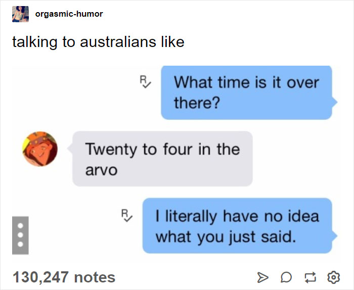 angle - orgasmichumor talking to australians What time is it over there? Twenty to four in the arvo I literally have no idea what you just said. 130,247 notes
