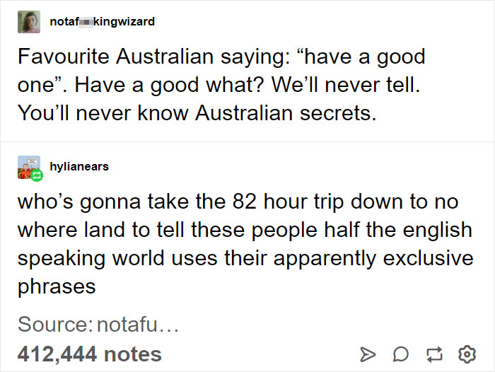 angle - notaf kingwizard Favourite Australian saying have a good one". Have a good what? We'll never tell. You'll never know Australian secrets. hylianears who's gonna take the 82 hour trip down to no where land to tell these people half the english speak