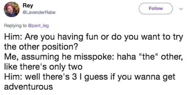 Beavenderra Rabe Him Are you having fun or do you want to try the other position? Me, assuming he misspoke haha "the" other, there's only two Him well there's 3 I guess if you wanna get adventurous