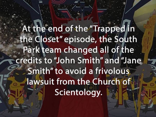 south park scientology - At the end of the Trapped in the Closet" episode, the South Park team changed all of the credits to John Smith" and "Jane Smith" to avoid a frivolous 2. lawsuit from the Church of Scientology.
