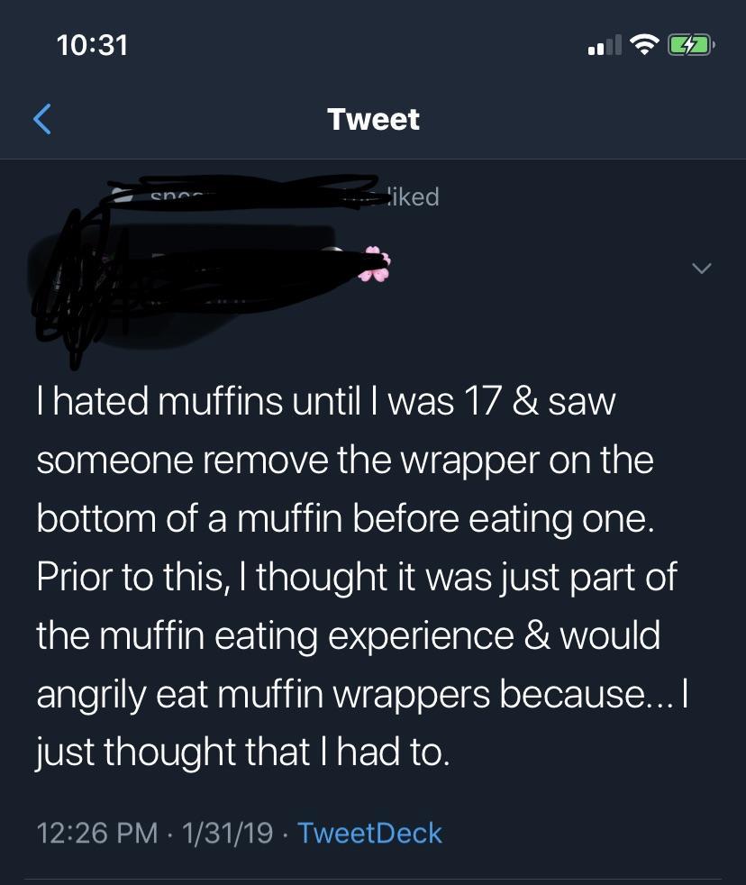 screenshot - Tweet ann 'iked Thated muffins until I was 17 & saw someone remove the wrapper on the bottom of a muffin before eating one. Prior to this, I thought it was just part of the muffin eating experience & would angrily eat muffin wrappers because.