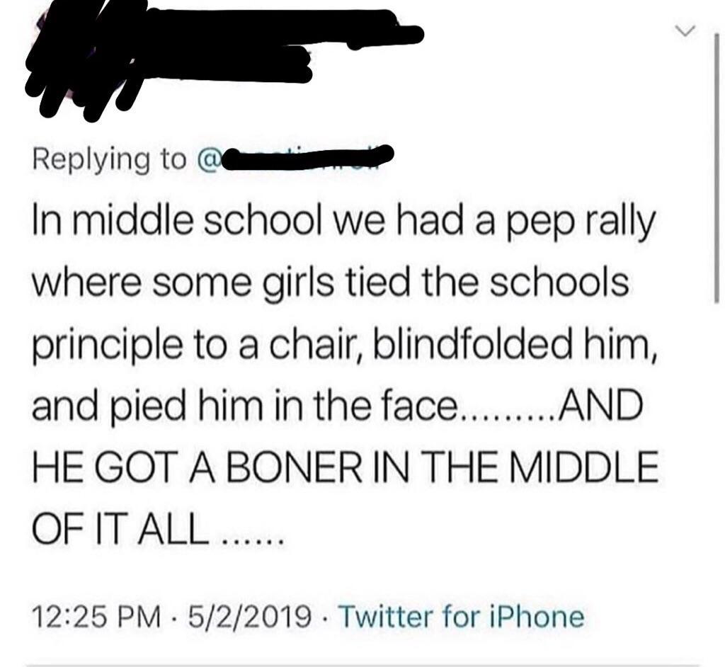 document - me In middle school we had a pep rally where some girls tied the schools principle to a chair, blindfolded him, and pied him in the face.........And He Got A Boner In The Middle Of It All ...... 522019. Twitter for iPhone