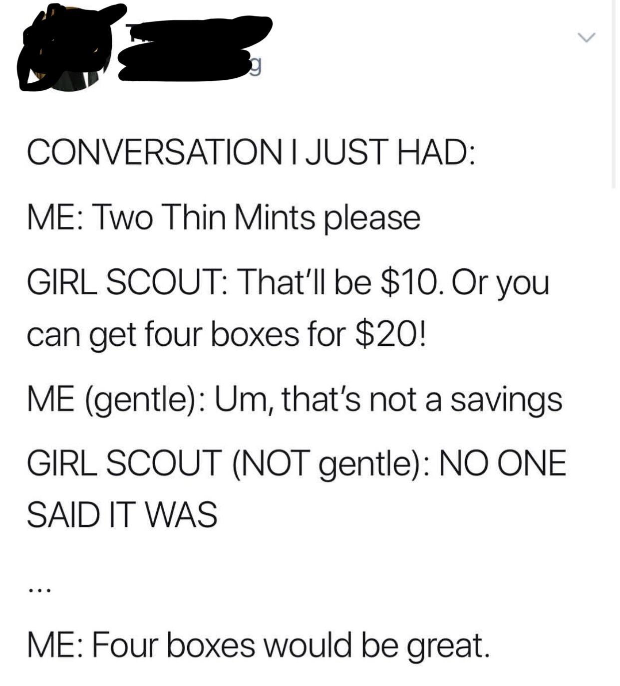 you re looking for in a partner - Conversation I Just Had Me Two Thin Mints please Girl Scout That'll be $10. Or you can get four boxes for $20! Me gentle Um, that's not a savings Girl Scout Not gentle No One Said It Was Me Four boxes would be great.