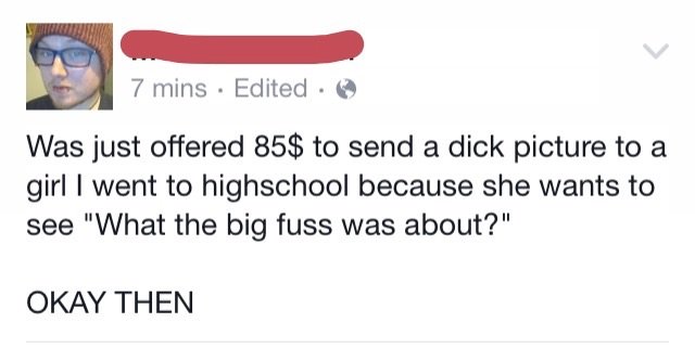 social media cringe - 7 mins Edited Was just offered 85$ to send a dick picture to a girl I went to highschool because she wants to see "What the big fuss was about?" Okay Then