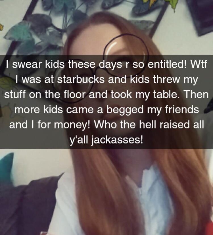 photo caption - I swear kids these days r so entitled! Wtf I was at starbucks and kids threw my stuff on the floor and took my table. Then more kids came a begged my friends and I for money! Who the hell raised all y'all jackasses!