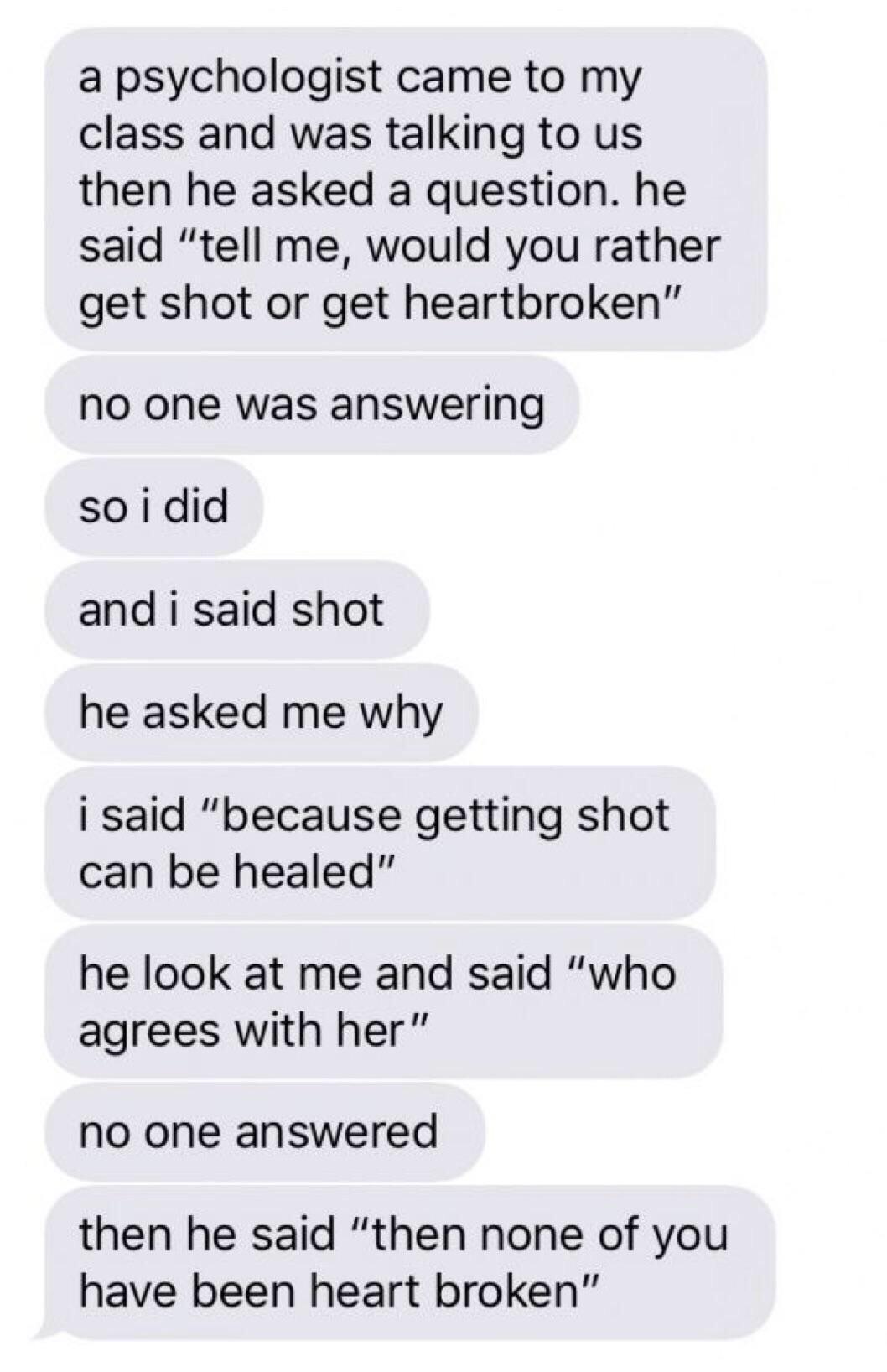 vsco sad quotes - a psychologist came to my class and was talking to us then he asked a question. he said "tell me, would you rather get shot or get heartbroken" no one was answering so i did and i said shot he asked me why i said "because getting shot ca