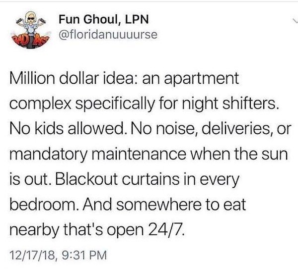 Humour - Fun Ghoul, Lpn Million dollar idea an apartment complex specifically for night shifters. No kids allowed. No noise, deliveries, or mandatory maintenance when the sun is out. Blackout curtains in every bedroom. And somewhere to eat nearby that's o