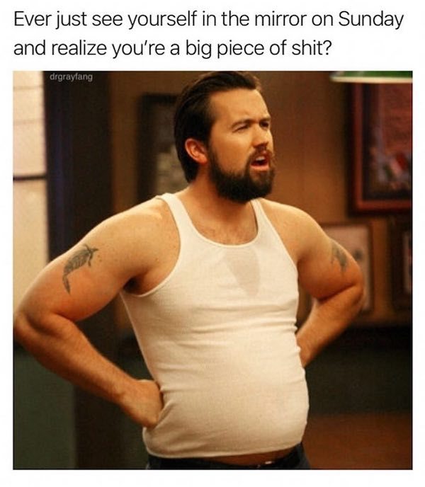 fat mac always sunny - Ever just see yourself in the mirror on Sunday and realize you're a big piece of shit? drgraylang