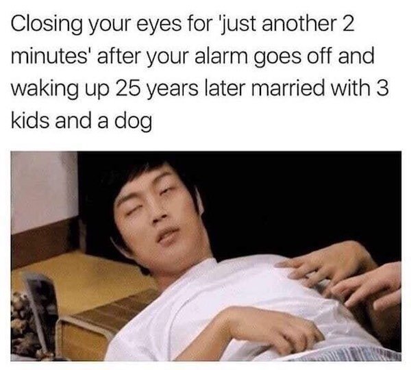 relatable meme - Closing your eyes for 'just another 2 minutes' after your alarm goes off and waking up 25 years later married with 3 kids and a dog