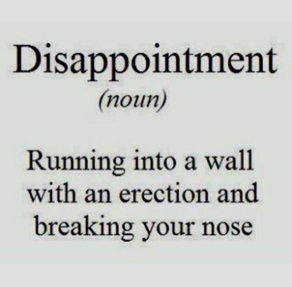 dirty quotes but funny - Disappointment noun Running into a wall with an erection and breaking your nose