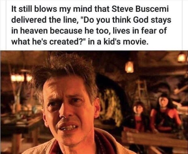 spy kids 2 quote - It still blows my mind that Steve Buscemi delivered the line, "Do you think God stays in heaven because he too, lives in fear of what he's created?" in a kid's movie.