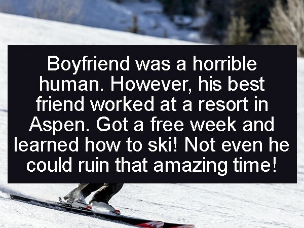 ski equipment - Boyfriend was a horrible human. However, his best friend worked at a resort in Aspen. Got a free week and learned how to ski! Not even he could ruin that amazing time!