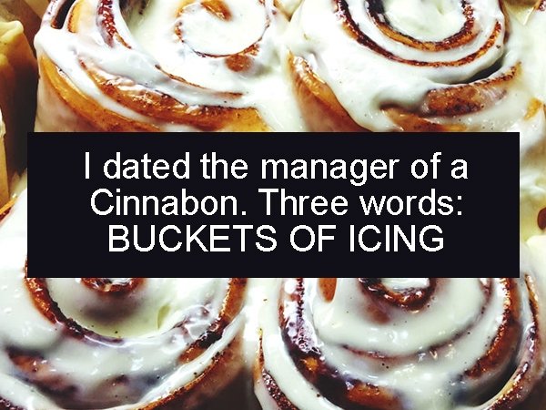 cinnamon roll - I dated the manager of a Cinnabon. Three words Buckets Of Icing