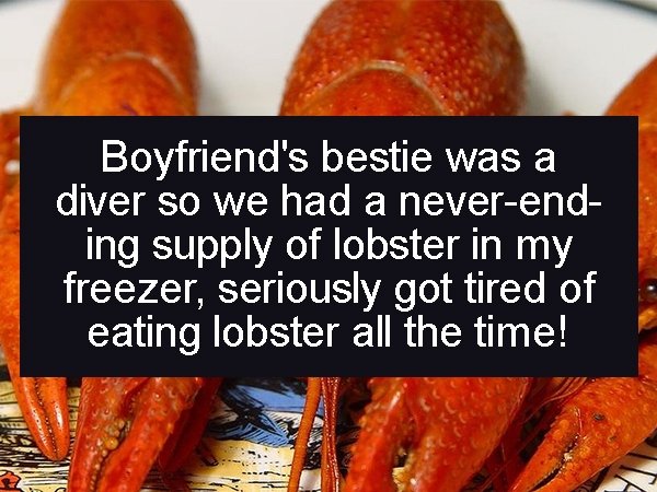 orange - Boyfriend's bestie was a diver so we had a neverend ing supply of lobster in my freezer, seriously got tired of eating lobster all the time!