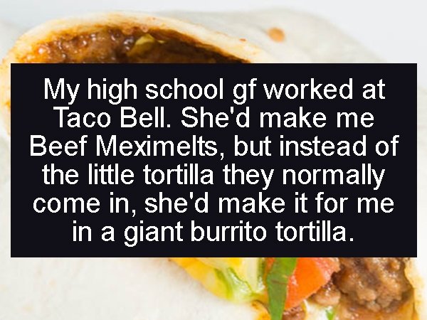 grønlands arbejdsgiverforening - My high school gf worked at Taco Bell. She'd make me Beef Meximelts, but instead of the little tortilla they normally come in, she'd make it for me in a giant burrito tortilla.