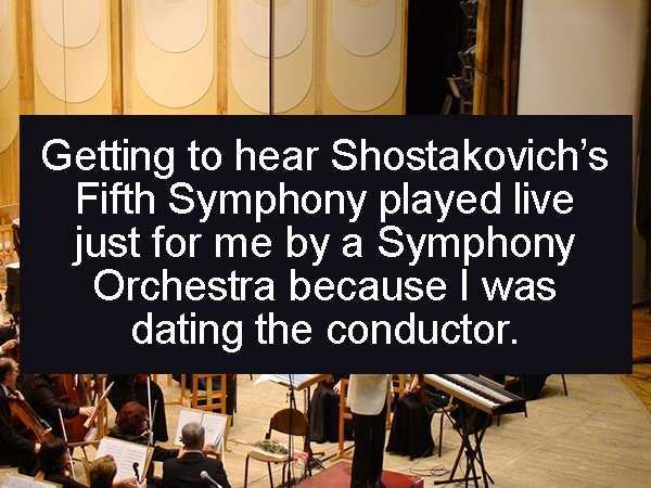 presentation - Getting to hear Shostakovich's Fifth Symphony played live just for me by a Symphony Orchestra because I was dating the conductor.