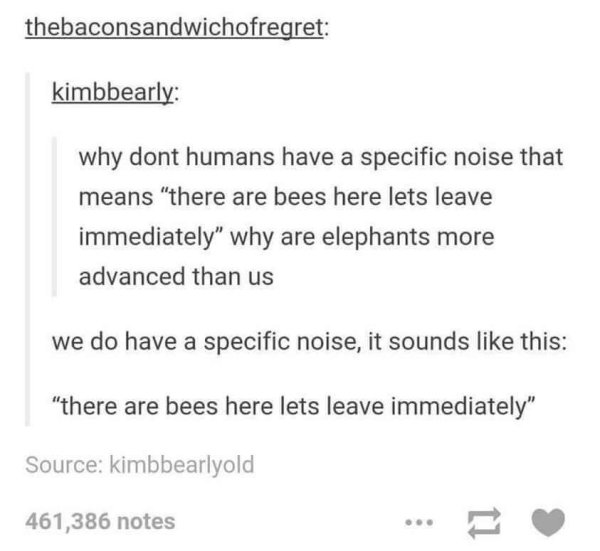 post smad - thebaconsandwichofregret kimbbearly why dont humans have a specific noise that means "there are bees here lets leave immediately" why are elephants more advanced than us we do have a specific noise, it sounds this "there are bees here lets lea