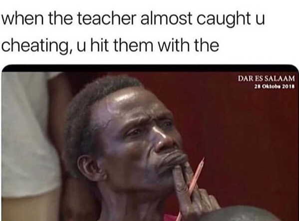 cheating on test meme - when the teacher almost caught u cheating, u hit them with the Dar Es Salaam 21 Oktoba 2018