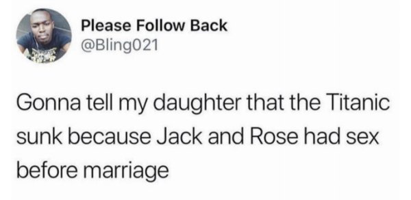 funny tweets - Please Back Gonna tell my daughter that the Titanic sunk because Jack and Rose had sex before marriage