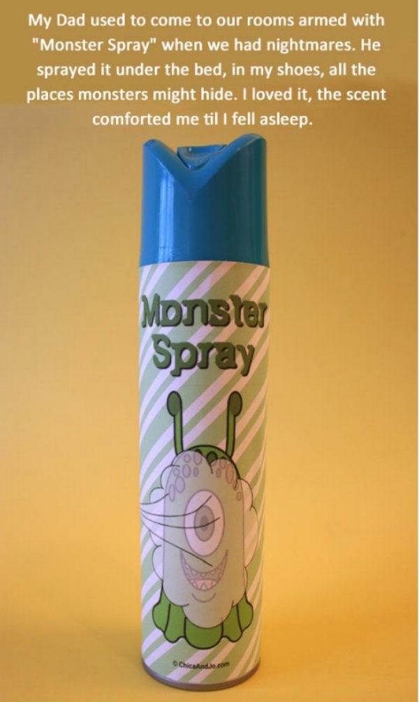 Upbringing - My Dad used to come to our rooms armed with "Monster Spray" when we had nightmares. He sprayed it under the bed, in my shoes, all the places monsters might hide. I loved it, the scent comforted me til I fell asleep. Monster Spray
