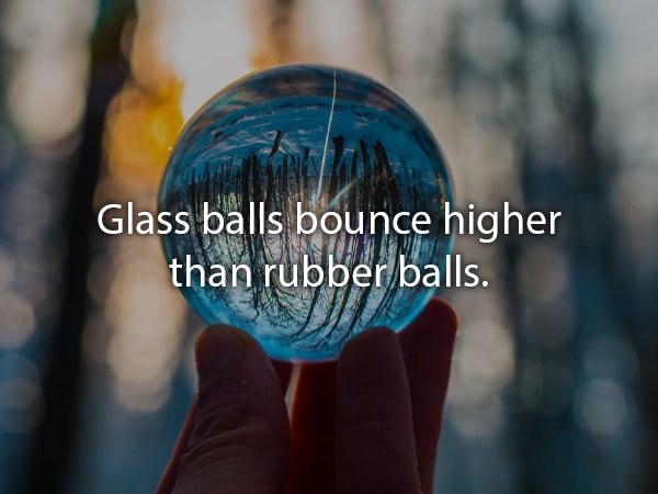 Glass balls bounce higher than rubber balls.