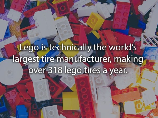 LEGO - Lego is technically the world's largest tire manufacturer, making over 318 lego tires a year. Oc no