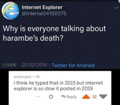 missed  - software - Internet Explorer Why is everyone talking about harambe's death? Am 25022019 . Twitter for Android endmaker 3h I think he typed that in 2015 but internet explorer is so slow it posted in 2019 12 V