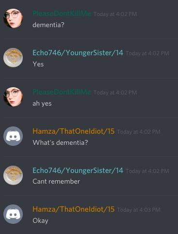 missed  - screenshot - Please Dontkilme Today at dementia? Echo746Younger Sister14 Today at Yes Please DontKill Me Today at ah yes HamzaThatOneldiot15 Today at What's dementia? Echo746Younger Sister14 Today at Cant remember HamzaThatOneldiot15 Today at Ok