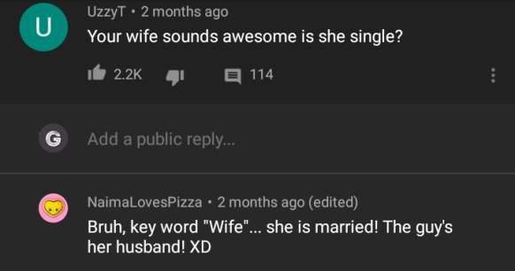 missed  - screenshot - U UzzyT. 2 months ago Your wife sounds awesome is she single? the 41 114 G Add a public ... NaimaLovesPizza . 2 months ago edited Bruh, key word "Wife"... she is married! The guy's her husband! Xd