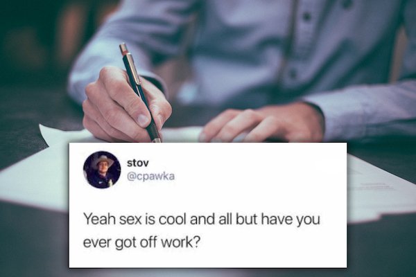 person writing - stov Yeah sex is cool and all but have you ever got off work?