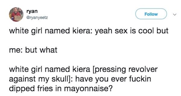 document - ryan white girl named kiera yeah sex is cool but me but what white girl named kiera pressing revolver against my skull have you ever fuckin dipped fries in mayonnaise?