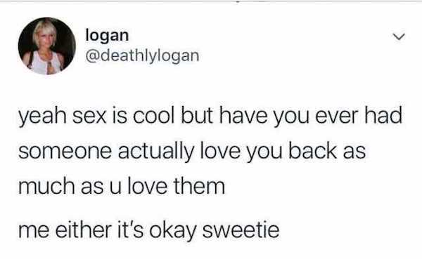 yeah sex is cool but - logan yeah sex is cool but have you ever had someone actually love you back as much as u love them me either it's okay sweetie