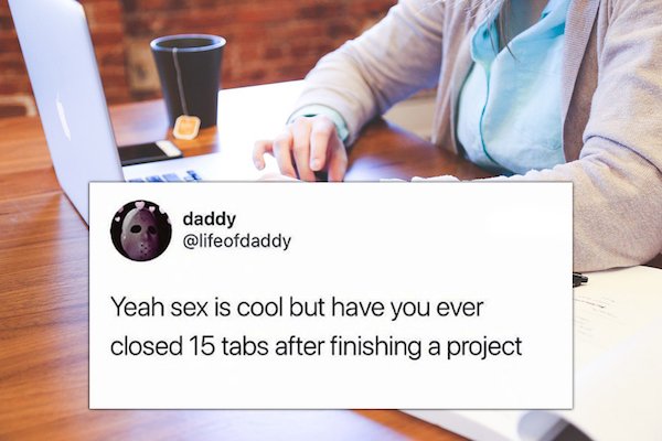 daddy Yeah sex is cool but have you ever closed 15 tabs after finishing a project