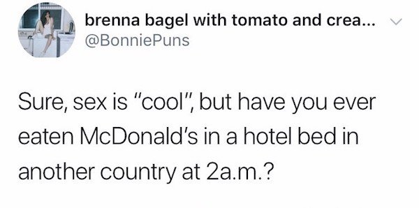 brenna bagel with tomato and crea... Sure, sex is "cool", but have you ever eaten McDonald's in a hotel bed in another country at 2a.m.?