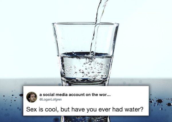 a social media account on the wor... Lofgren Sex is cool, but have you ever had water?
