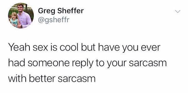 funny tweets about childhood - Greg Sheffer Yeah sex is cool but have you ever had someone to your sarcasm with better sarcasm