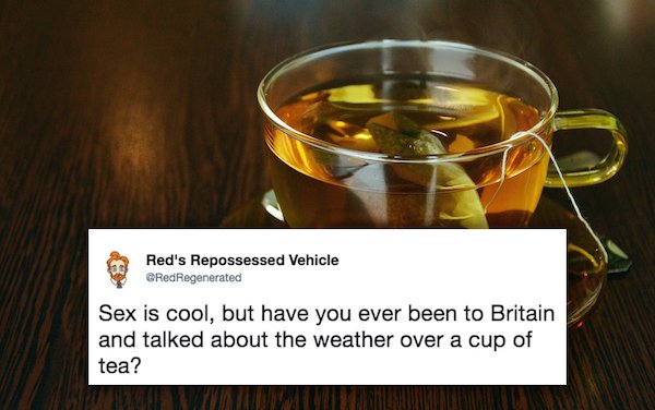 Red's Repossessed Vehicle RedRegenerated Sex is cool, but have you ever been to Britain and talked about the weather over a cup of tea?